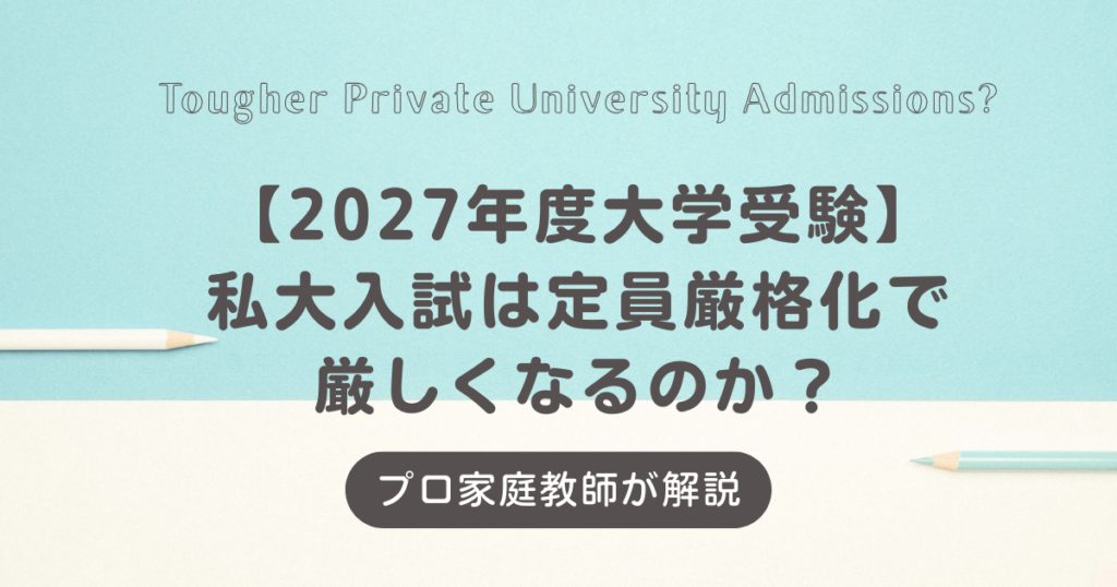 【2027年度大学受験】私立大学入試は定員厳格化で厳しくなるのか？