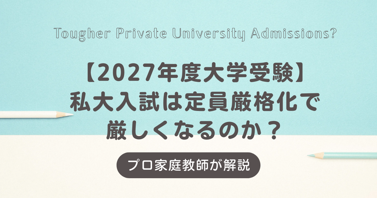 【2027年度大学受験】私立大学入試は定員厳格化で厳しくなるのか?